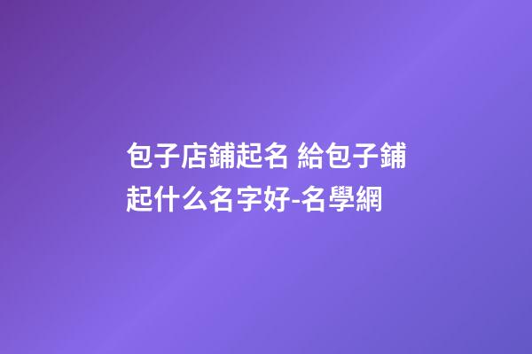 包子店鋪起名 給包子鋪起什么名字好-名學網-第1張-店鋪起名-玄機派